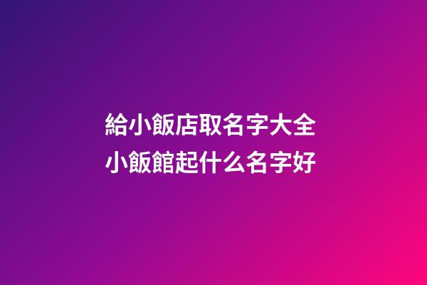 給小飯店取名字大全 小飯館起什么名字好-第1張-店鋪起名-玄機派